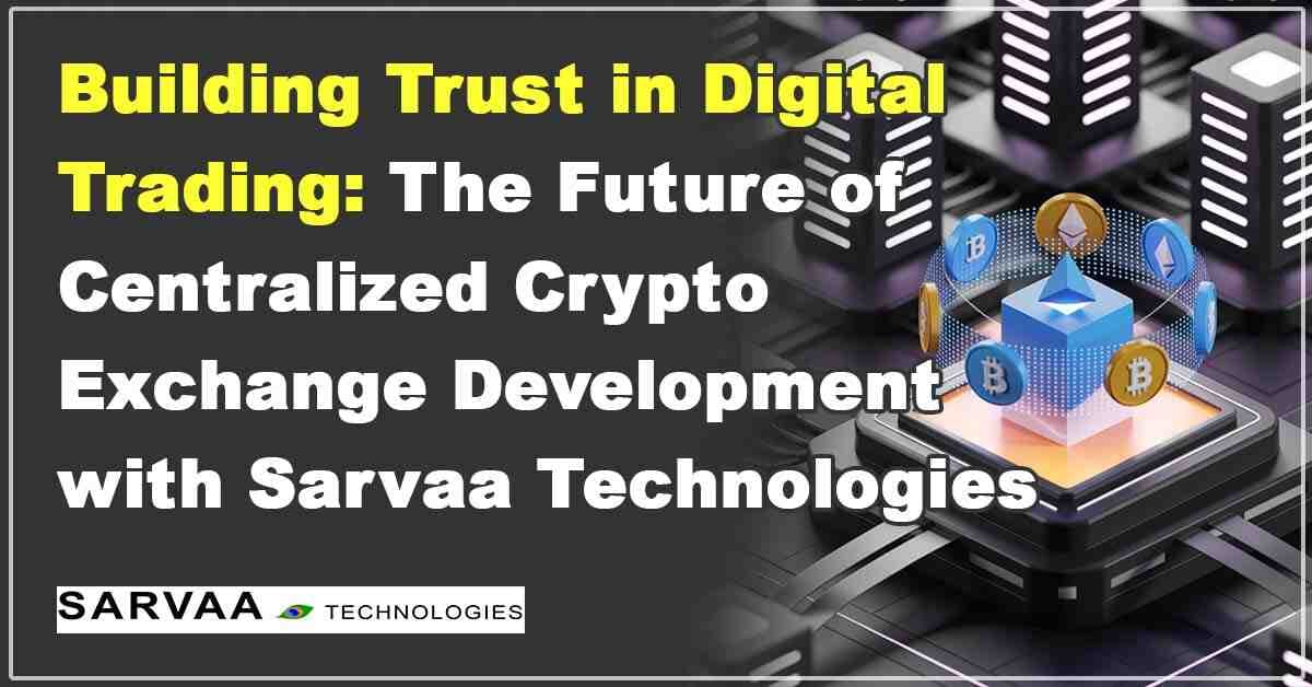 Building Trust in Digital Trading: The Future of Centralized Crypto Exchange Development with Sarvaa Technologies