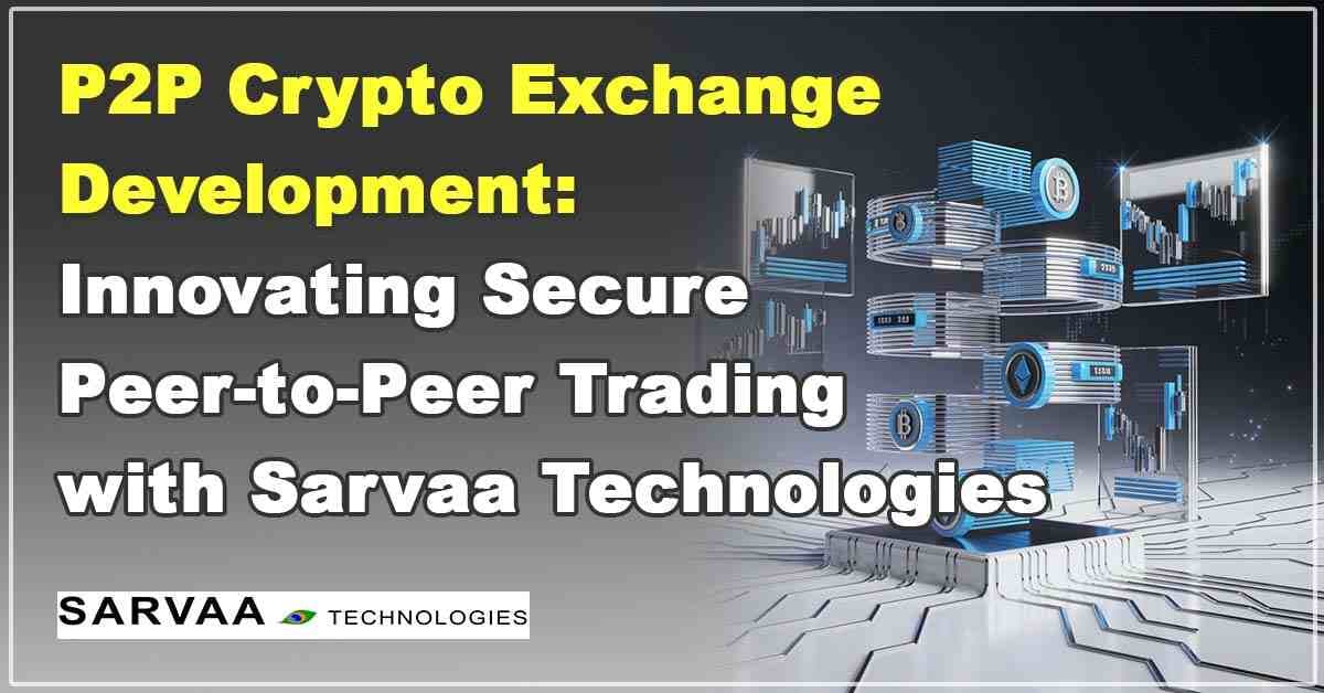 P2P Crypto Exchange Development: Innovating Secure Peer-to-Peer Trading with Sarvaa Tech