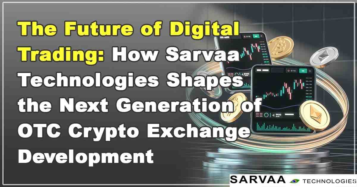 The Future of Digital Trading: How Sarvaa Technologies Shapes the Next Generation of OTC Crypto Exchange Development